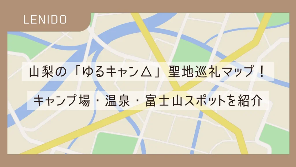山梨の「ゆるキャン△」聖地巡礼マップ！キャンプ場・温泉・富士山スポットを紹介　の記事のアイキャッチ画像